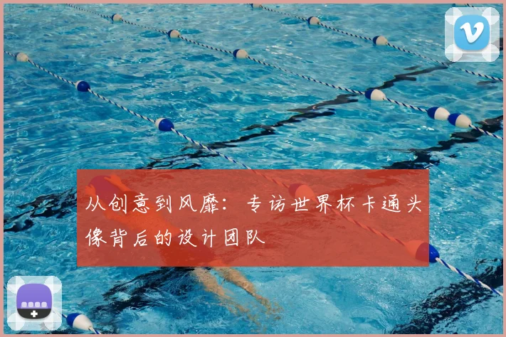 从创意到风靡:专访世界杯卡通头像背后的设计团队