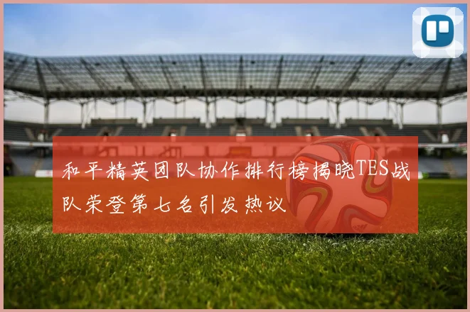和平精英团队协作排行榜揭晓TES战队荣登第七名引发热议