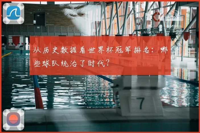从历史数据看世界杯冠军排名：哪些球队统治了时代？