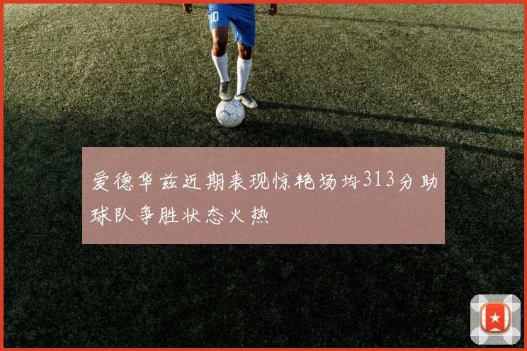 爱德华兹近期表现惊艳场均313分助球队争胜状态火热