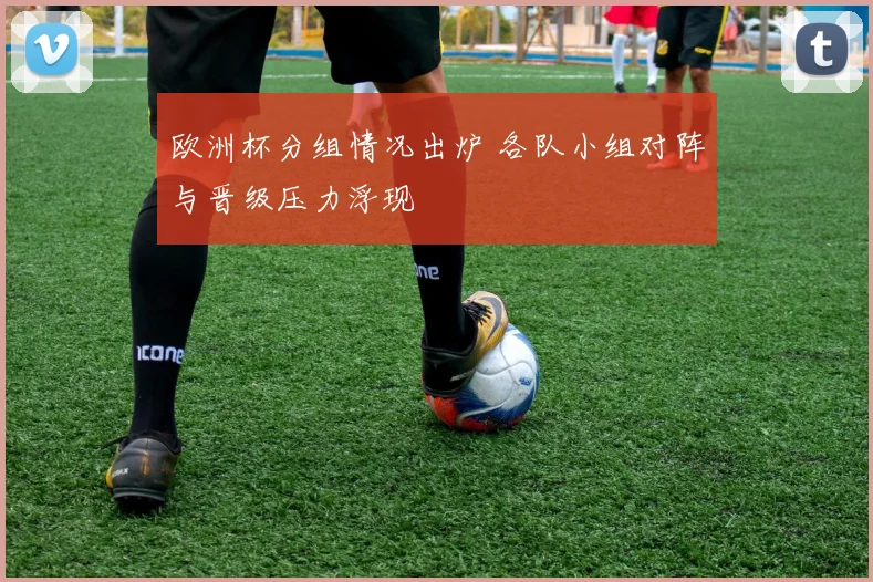 欧洲杯分组情况出炉 各队小组对阵与晋级压力浮现
