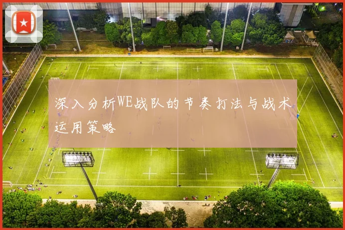 深入分析WE战队的节奏打法与战术运用策略