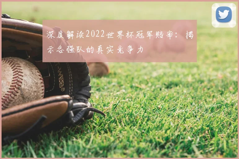 深度解读2022世界杯冠军赔率：揭示各强队的真实竞争力
