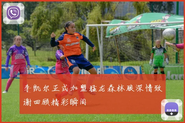 李凯尔正式加盟猛龙森林狼深情致谢回顾精彩瞬间