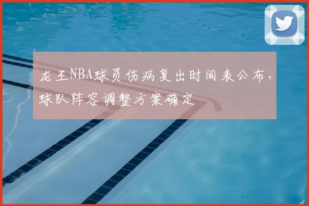 龙王NBA球员伤病复出时间表公布，球队阵容调整方案确定