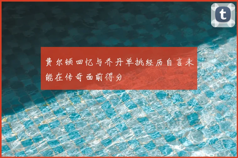 费尔顿回忆与乔丹单挑经历自言未能在传奇面前得分