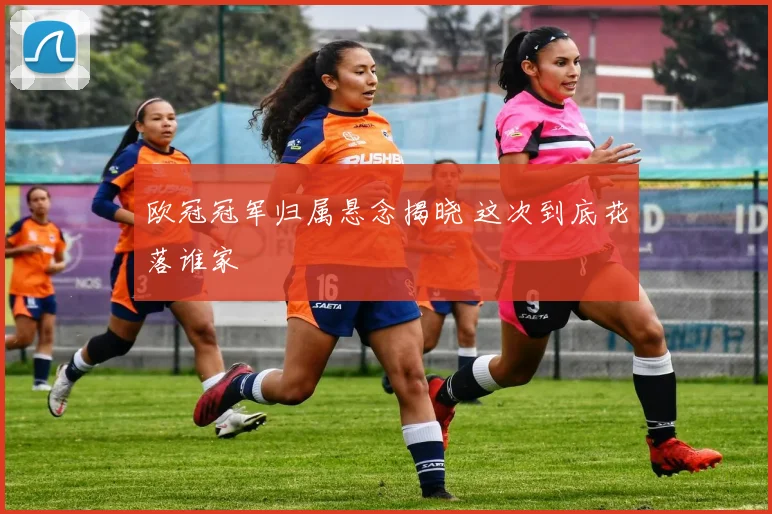 欧冠冠军归属悬念揭晓 这次到底花落谁家