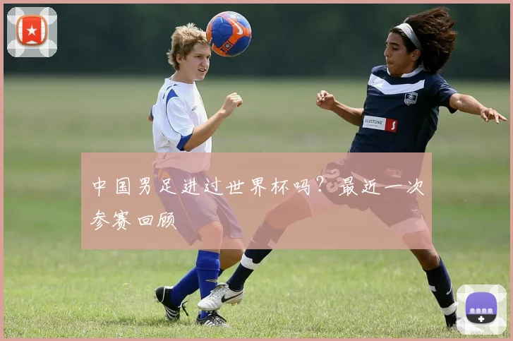 中国男足进过世界杯吗？最近一次参赛回顾