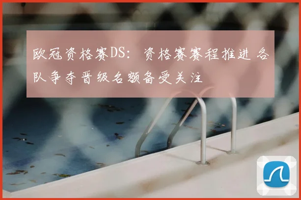 欧冠资格赛DS:资格赛赛程推进 各队争夺晋级名额备受关注