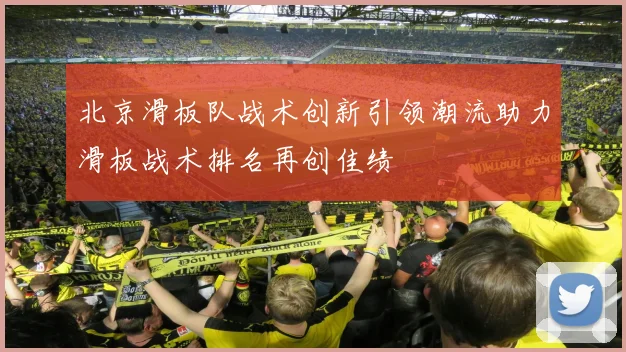 北京滑板队战术创新引领潮流助力滑板战术排名再创佳绩