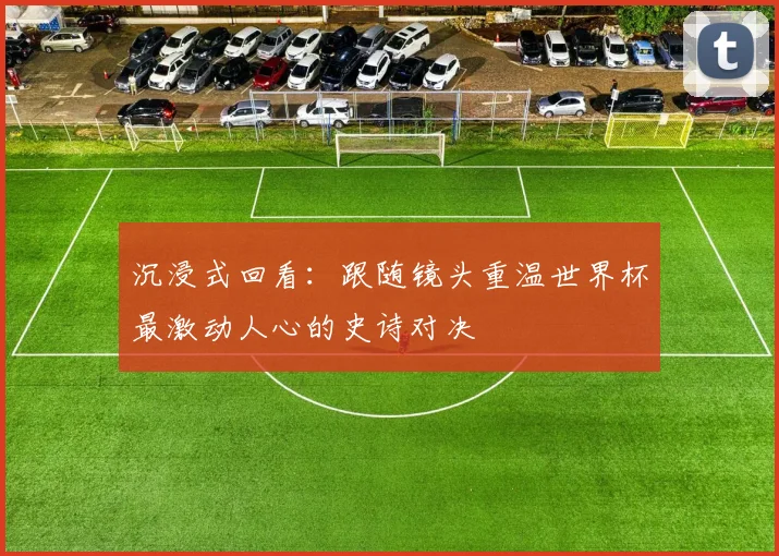 沉浸式回看:跟随镜头重温世界杯最激动人心的史诗对决