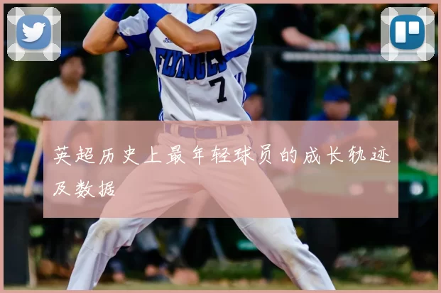 英超历史上最年轻球员的成长轨迹及数据