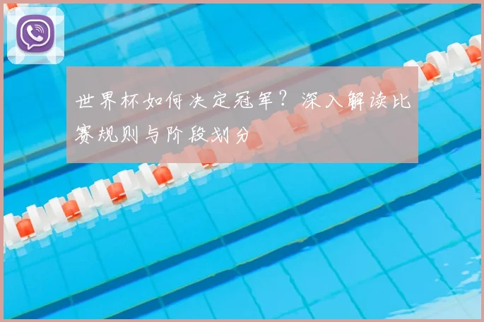 世界杯如何决定冠军？深入解读比赛规则与阶段划分