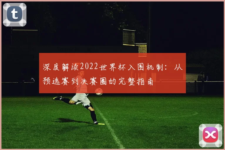 深度解读2022世界杯入围机制：从预选赛到决赛圈的完整指南