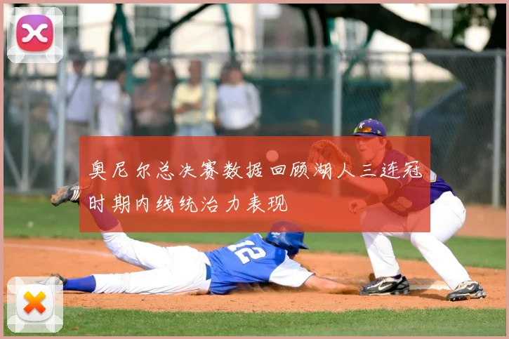 奥尼尔总决赛数据回顾湖人三连冠时期内线统治力表现