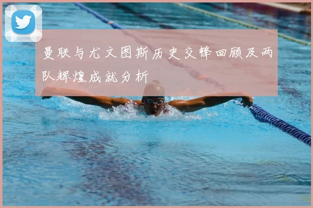 曼联与尤文图斯历史交锋回顾及两队辉煌成就分析