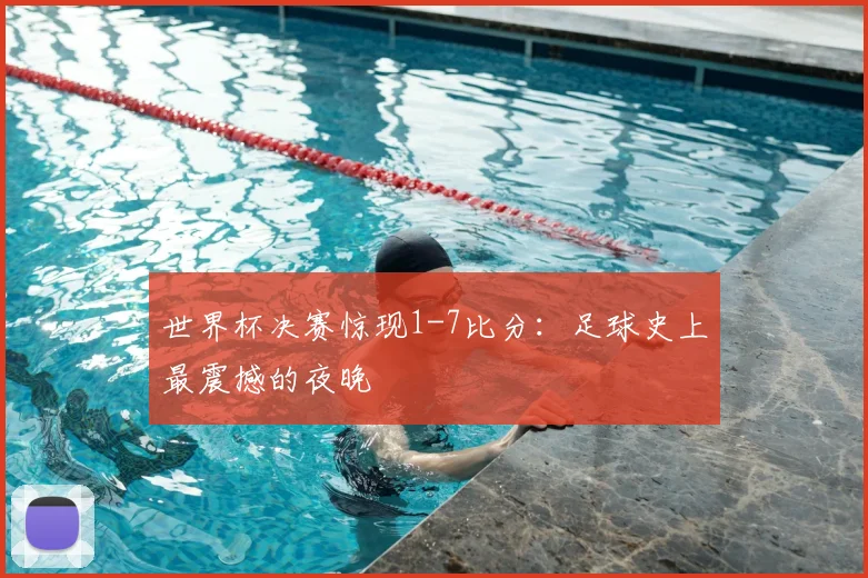 世界杯决赛惊现1-7比分:足球史上最震撼的夜晚