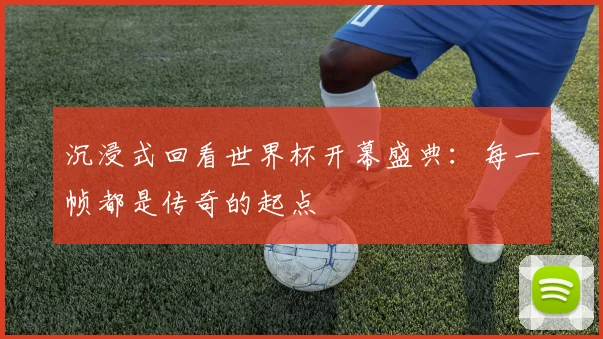 沉浸式回看世界杯开幕盛典：每一帧都是传奇的起点