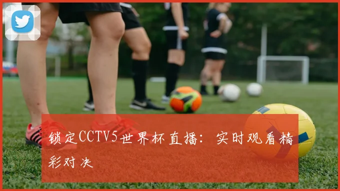 锁定CCTV5世界杯直播:实时观看精彩对决