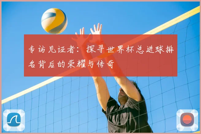 专访见证者：探寻世界杯总进球排名背后的荣耀与传奇