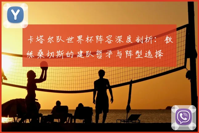 卡塔尔队世界杯阵容深度剖析：教练桑切斯的建队哲学与阵型选择