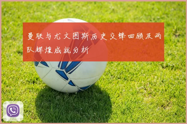 曼联与尤文图斯历史交锋回顾及两队辉煌成就分析