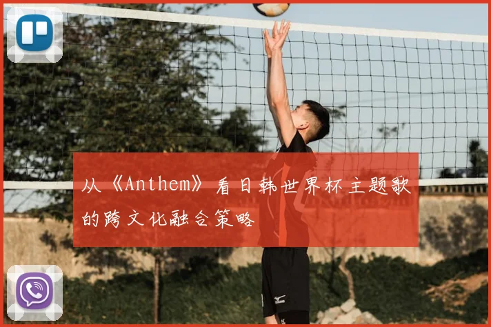 从《Anthem》看日韩世界杯主题歌的跨文化融合策略