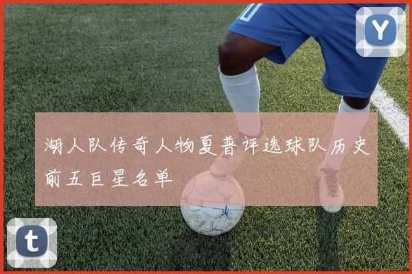 湖人队传奇人物夏普评选球队历史前五巨星名单