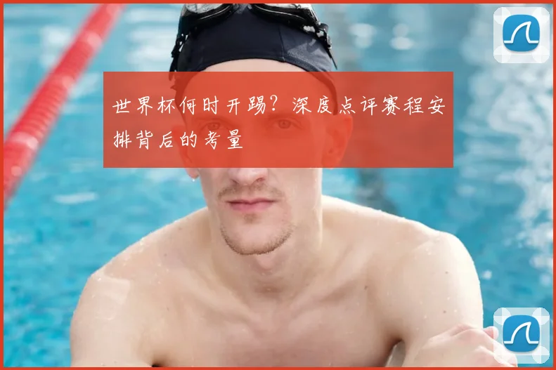 世界杯何时开踢？深度点评赛程安排背后的考量