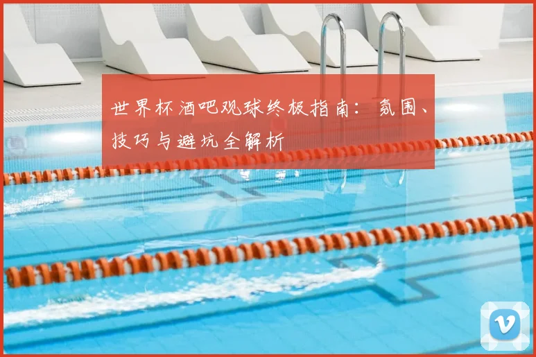世界杯酒吧观球终极指南:氛围、技巧与避坑全解析