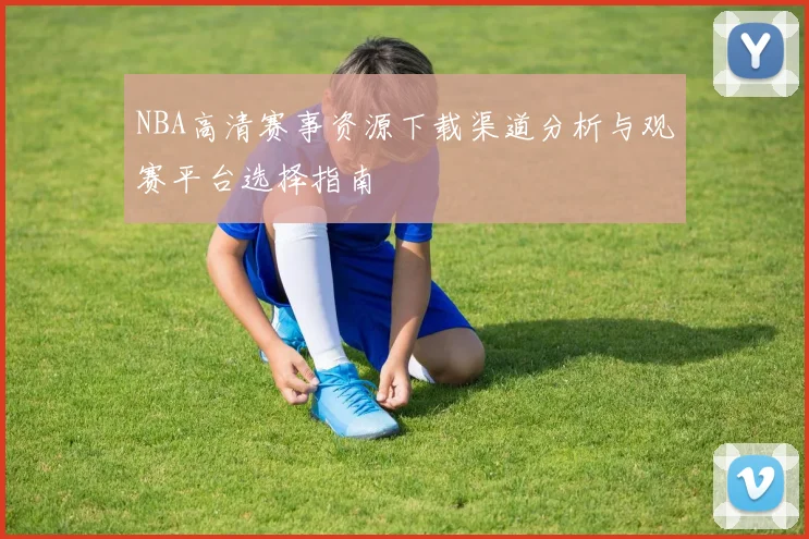 NBA高清赛事资源下载渠道分析与观赛平台选择指南