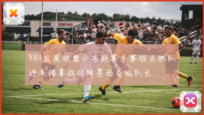 NBA发展联盟公布新赛季赛程点燃队迎来揭幕战对阵墨西哥城队长