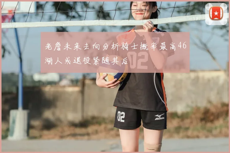老詹未来去向分析骑士概率最高46湖人或退役紧随其后