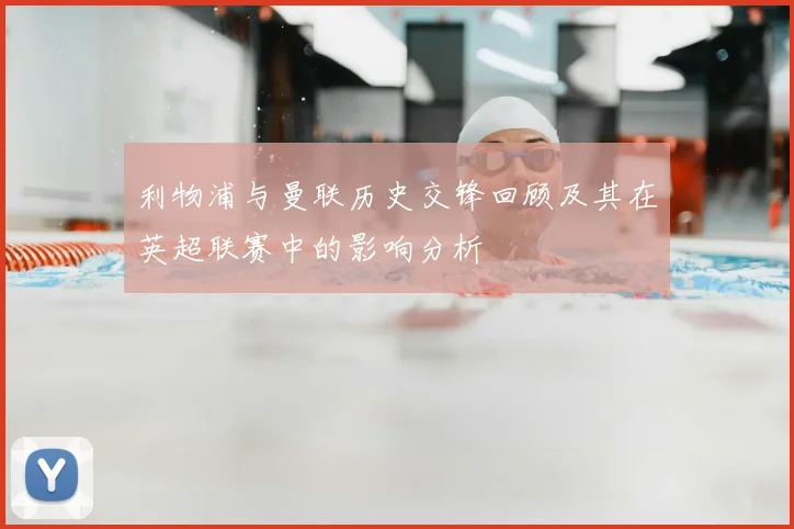 利物浦与曼联历史交锋回顾及其在英超联赛中的影响分析
