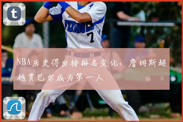 NBA历史得分榜排名变化,詹姆斯超越贾巴尔成为第一人