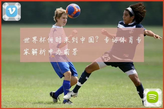 世界杯何时来到中国?专访体育专家解析申办前景