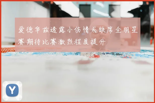 爱德华兹透露小伤情或缺席全明星赛期待比赛激烈程度提升