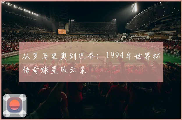 从罗马里奥到巴乔：1994年世界杯传奇球星风云录