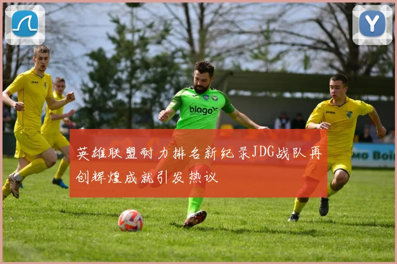 英雄联盟耐力排名新纪录JDG战队再创辉煌成就引发热议