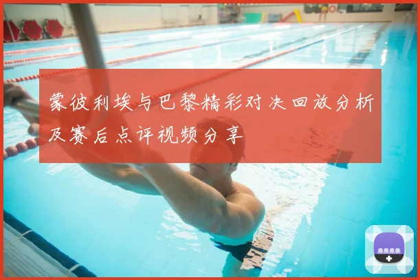 蒙彼利埃与巴黎精彩对决回放分析及赛后点评视频分享