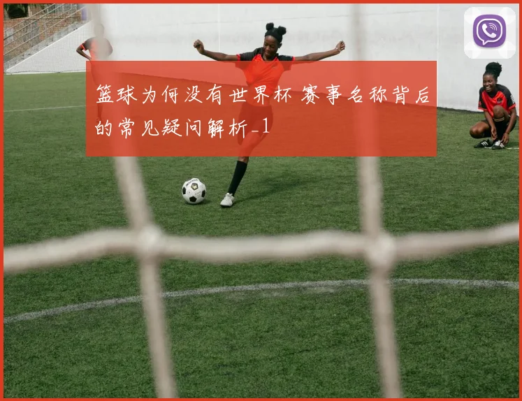 篮球为何没有世界杯 赛事名称背后的常见疑问解析_1