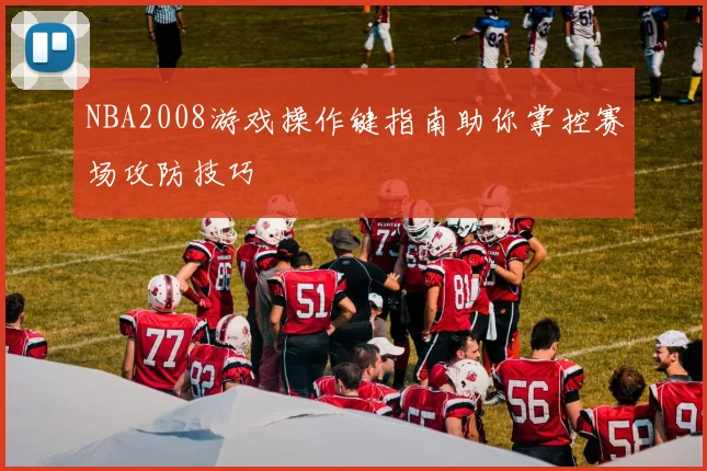 NBA2008游戏操作键指南助你掌控赛场攻防技巧