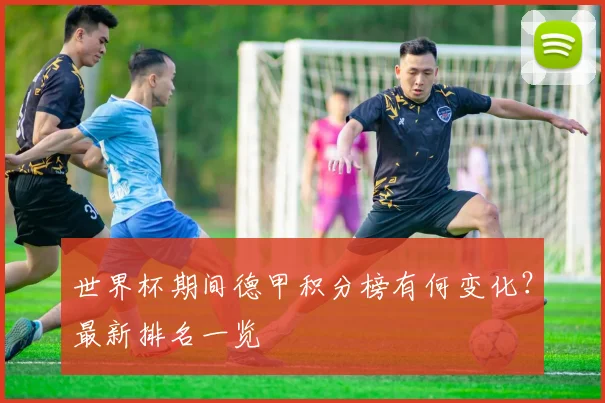 世界杯期间德甲积分榜有何变化？最新排名一览