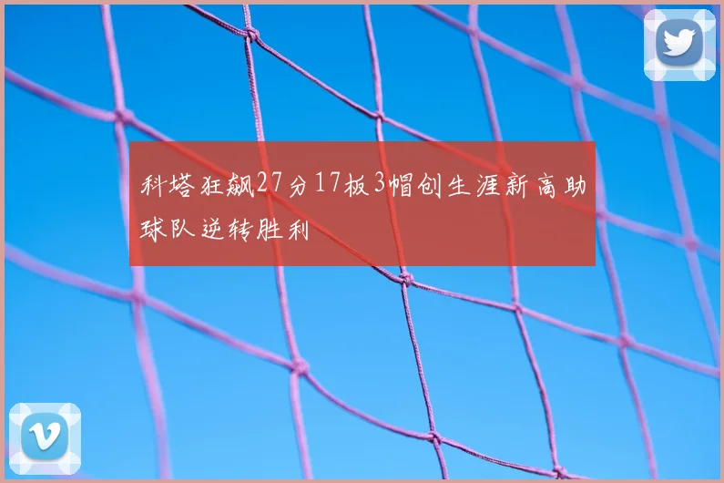 科塔狂飙27分17板3帽创生涯新高助球队逆转胜利