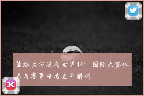 篮球为何没有世界杯:国际大赛体系与赛事命名差异解析