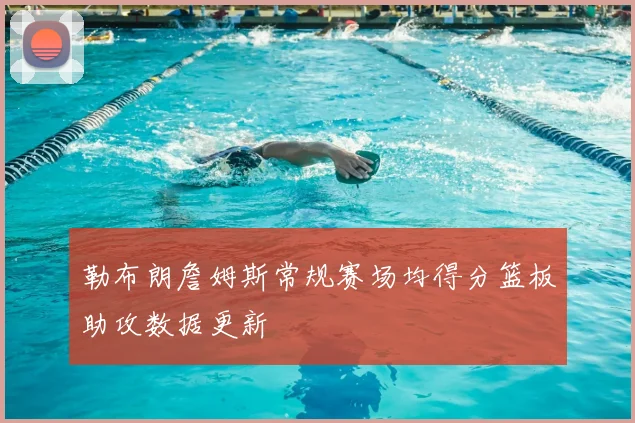 勒布朗詹姆斯常规赛场均得分篮板助攻数据更新