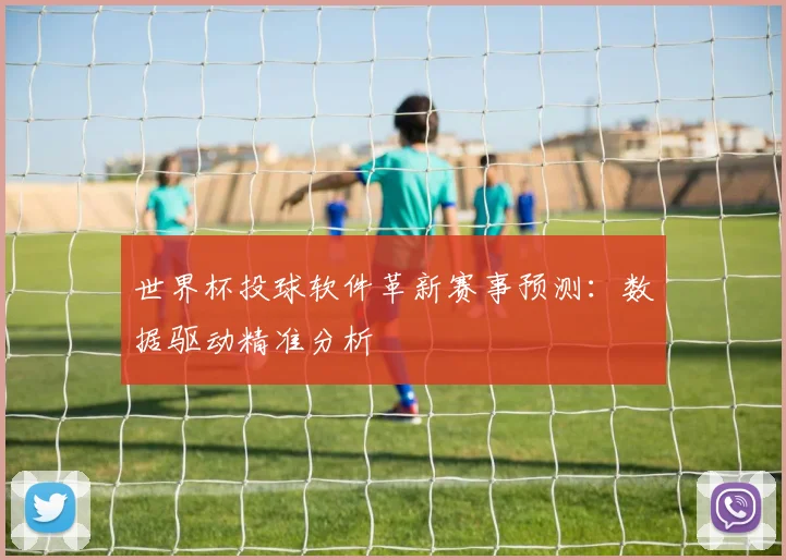 世界杯投球软件革新赛事预测:数据驱动精准分析