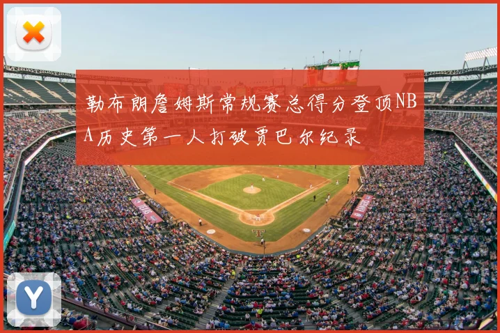 勒布朗詹姆斯常规赛总得分登顶NBA历史第一人打破贾巴尔纪录