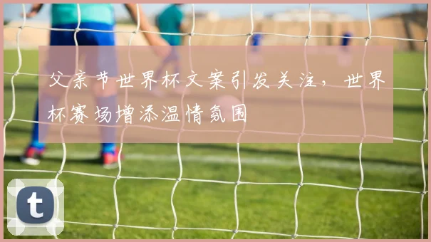 父亲节世界杯文案引发关注，世界杯赛场增添温情氛围