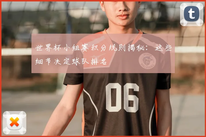 世界杯小组赛积分规则揭秘：这些细节决定球队排名